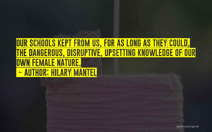 Hilary Mantel Quotes: Our Schools Kept From Us, For As Long As They Could, The Dangerous, Disruptive, Upsetting Knowledge Of Our Own Female
