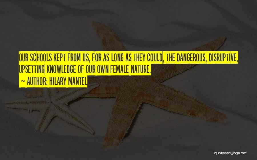 Hilary Mantel Quotes: Our Schools Kept From Us, For As Long As They Could, The Dangerous, Disruptive, Upsetting Knowledge Of Our Own Female