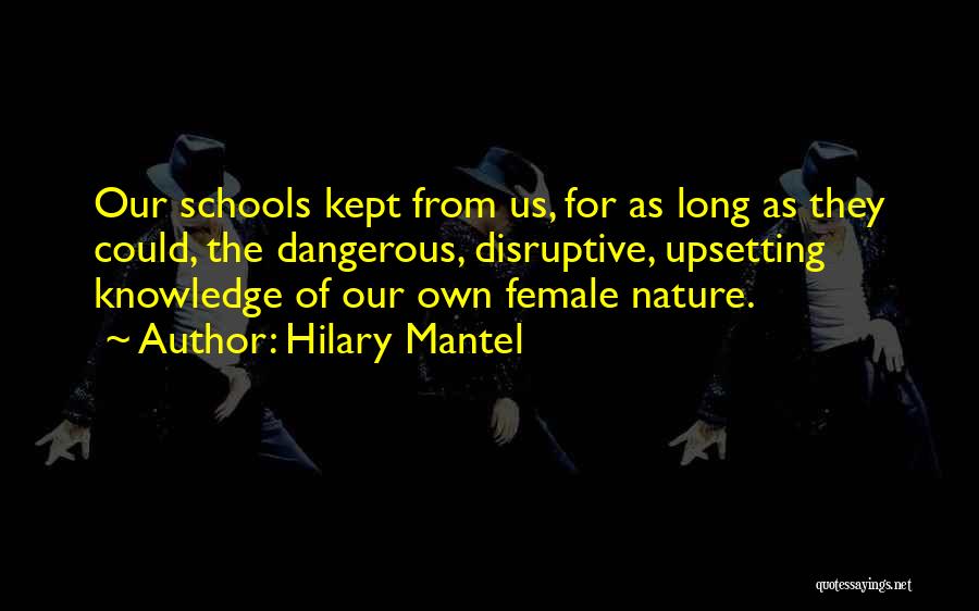 Hilary Mantel Quotes: Our Schools Kept From Us, For As Long As They Could, The Dangerous, Disruptive, Upsetting Knowledge Of Our Own Female