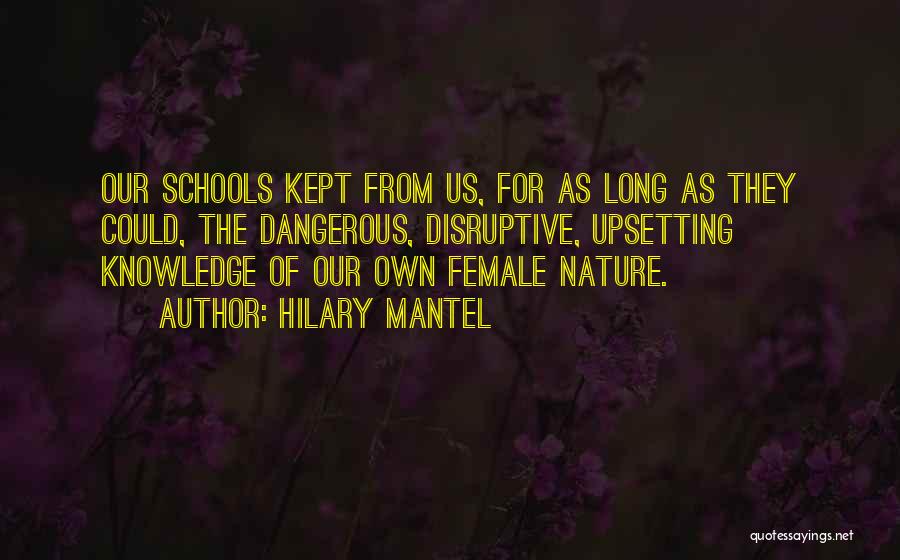 Hilary Mantel Quotes: Our Schools Kept From Us, For As Long As They Could, The Dangerous, Disruptive, Upsetting Knowledge Of Our Own Female