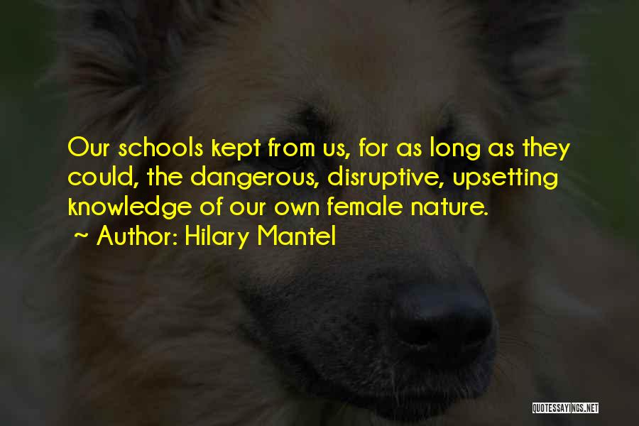 Hilary Mantel Quotes: Our Schools Kept From Us, For As Long As They Could, The Dangerous, Disruptive, Upsetting Knowledge Of Our Own Female