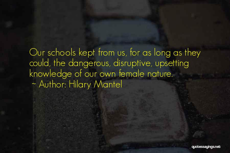 Hilary Mantel Quotes: Our Schools Kept From Us, For As Long As They Could, The Dangerous, Disruptive, Upsetting Knowledge Of Our Own Female
