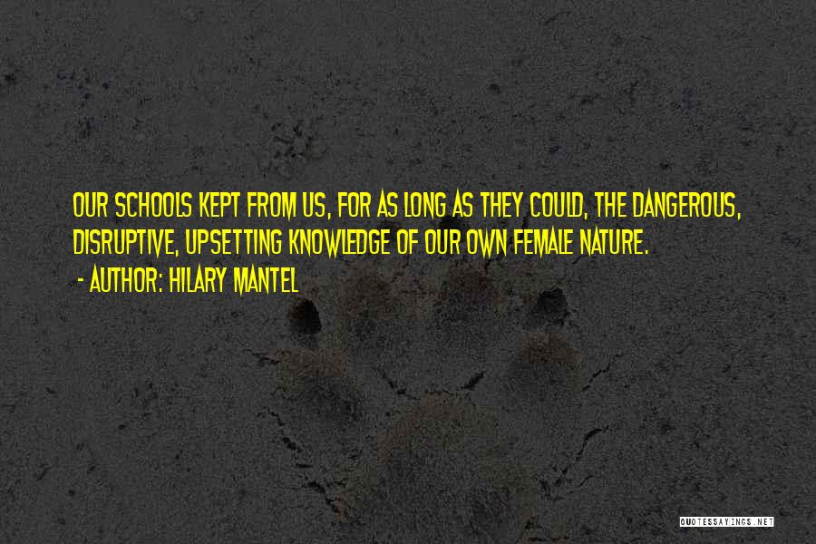 Hilary Mantel Quotes: Our Schools Kept From Us, For As Long As They Could, The Dangerous, Disruptive, Upsetting Knowledge Of Our Own Female