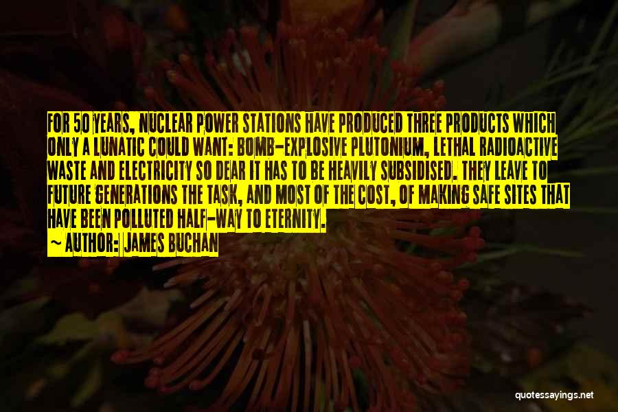 James Buchan Quotes: For 50 Years, Nuclear Power Stations Have Produced Three Products Which Only A Lunatic Could Want: Bomb-explosive Plutonium, Lethal Radioactive