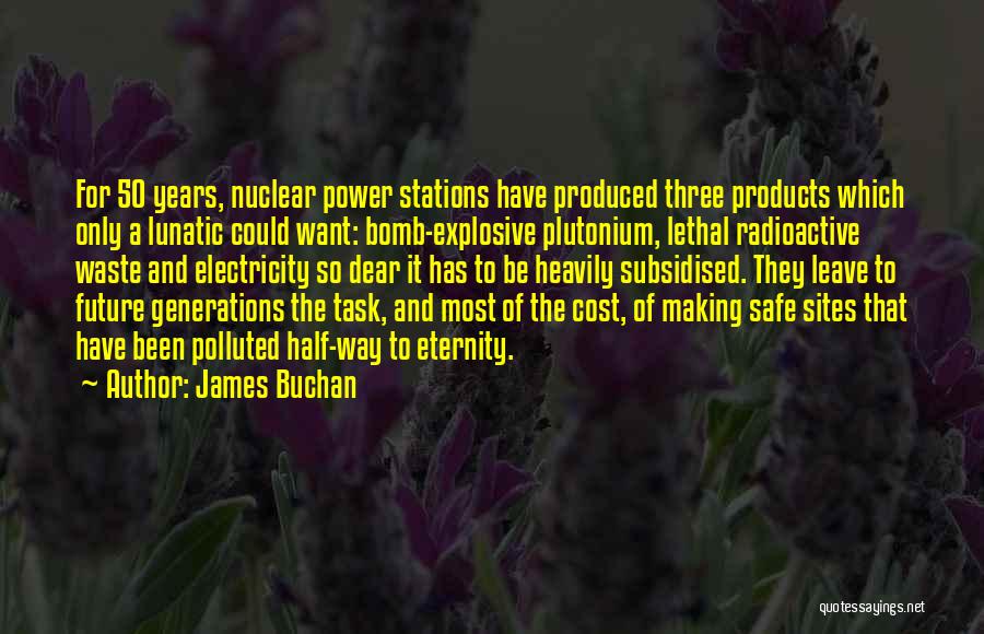 James Buchan Quotes: For 50 Years, Nuclear Power Stations Have Produced Three Products Which Only A Lunatic Could Want: Bomb-explosive Plutonium, Lethal Radioactive