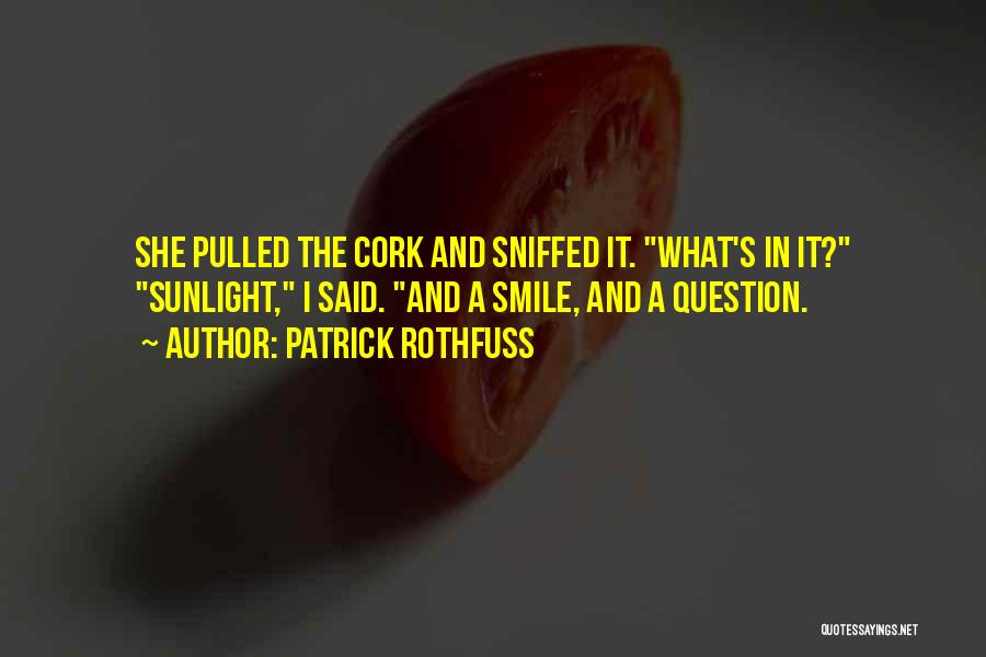 Patrick Rothfuss Quotes: She Pulled The Cork And Sniffed It. What's In It? Sunlight, I Said. And A Smile, And A Question.