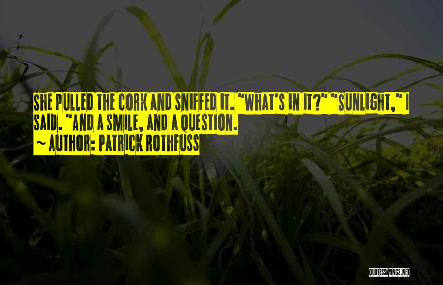 Patrick Rothfuss Quotes: She Pulled The Cork And Sniffed It. What's In It? Sunlight, I Said. And A Smile, And A Question.