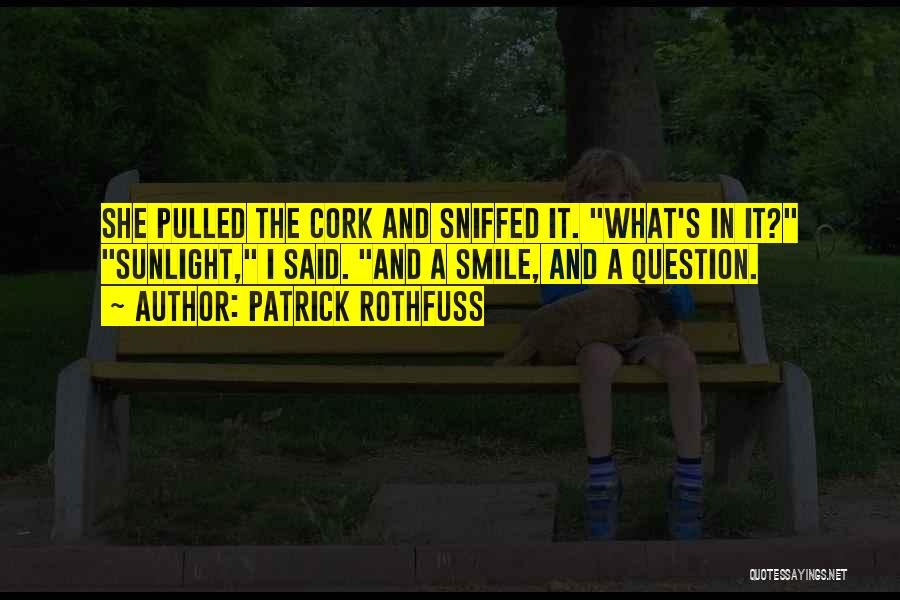 Patrick Rothfuss Quotes: She Pulled The Cork And Sniffed It. What's In It? Sunlight, I Said. And A Smile, And A Question.