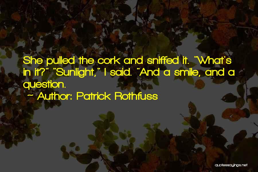 Patrick Rothfuss Quotes: She Pulled The Cork And Sniffed It. What's In It? Sunlight, I Said. And A Smile, And A Question.