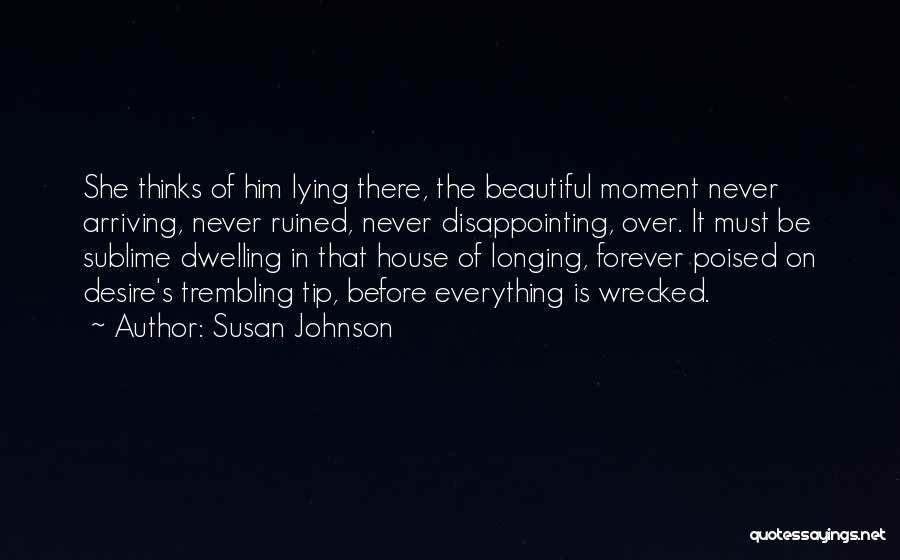 Susan Johnson Quotes: She Thinks Of Him Lying There, The Beautiful Moment Never Arriving, Never Ruined, Never Disappointing, Over. It Must Be Sublime