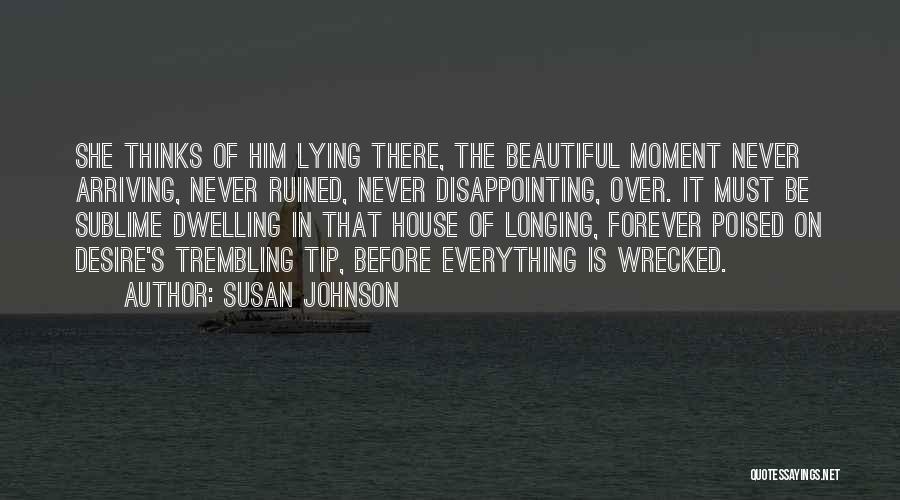 Susan Johnson Quotes: She Thinks Of Him Lying There, The Beautiful Moment Never Arriving, Never Ruined, Never Disappointing, Over. It Must Be Sublime