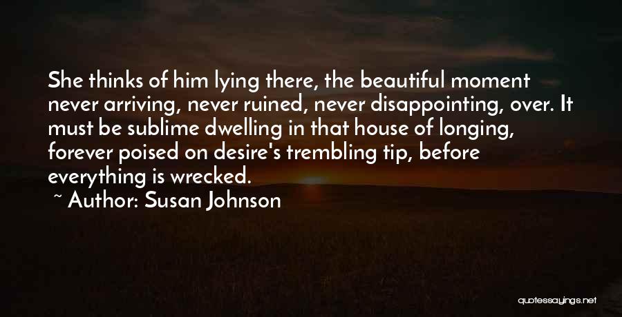 Susan Johnson Quotes: She Thinks Of Him Lying There, The Beautiful Moment Never Arriving, Never Ruined, Never Disappointing, Over. It Must Be Sublime