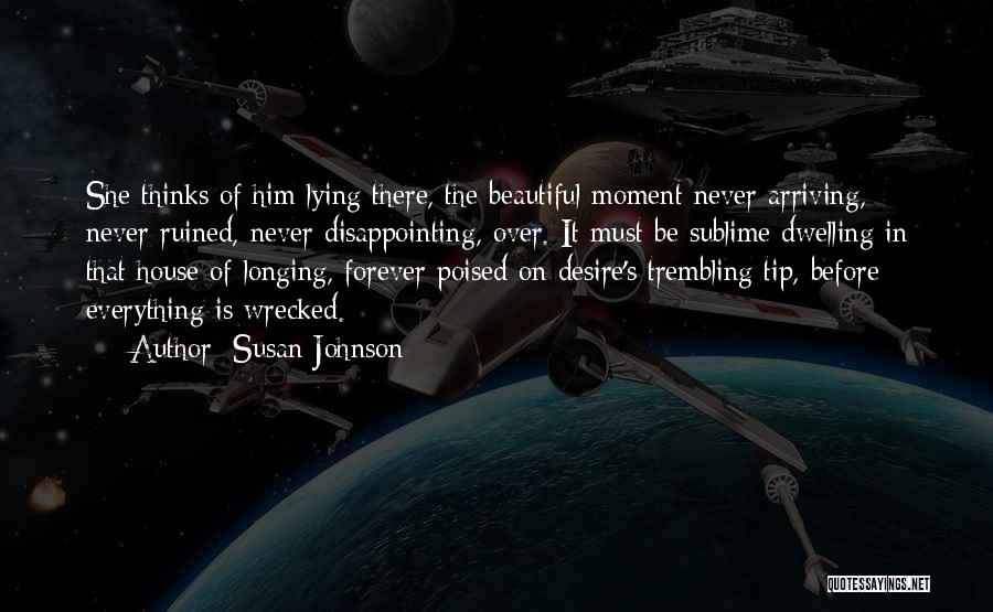 Susan Johnson Quotes: She Thinks Of Him Lying There, The Beautiful Moment Never Arriving, Never Ruined, Never Disappointing, Over. It Must Be Sublime