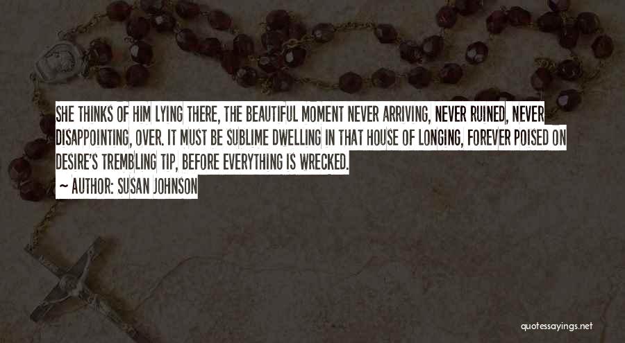 Susan Johnson Quotes: She Thinks Of Him Lying There, The Beautiful Moment Never Arriving, Never Ruined, Never Disappointing, Over. It Must Be Sublime