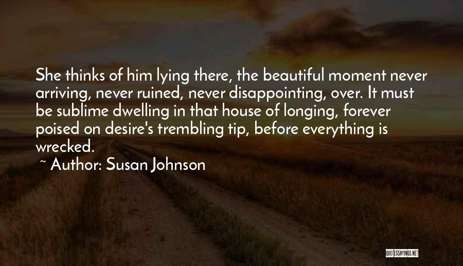 Susan Johnson Quotes: She Thinks Of Him Lying There, The Beautiful Moment Never Arriving, Never Ruined, Never Disappointing, Over. It Must Be Sublime