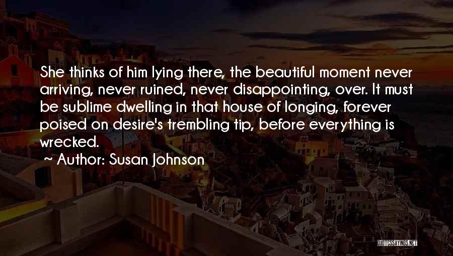 Susan Johnson Quotes: She Thinks Of Him Lying There, The Beautiful Moment Never Arriving, Never Ruined, Never Disappointing, Over. It Must Be Sublime