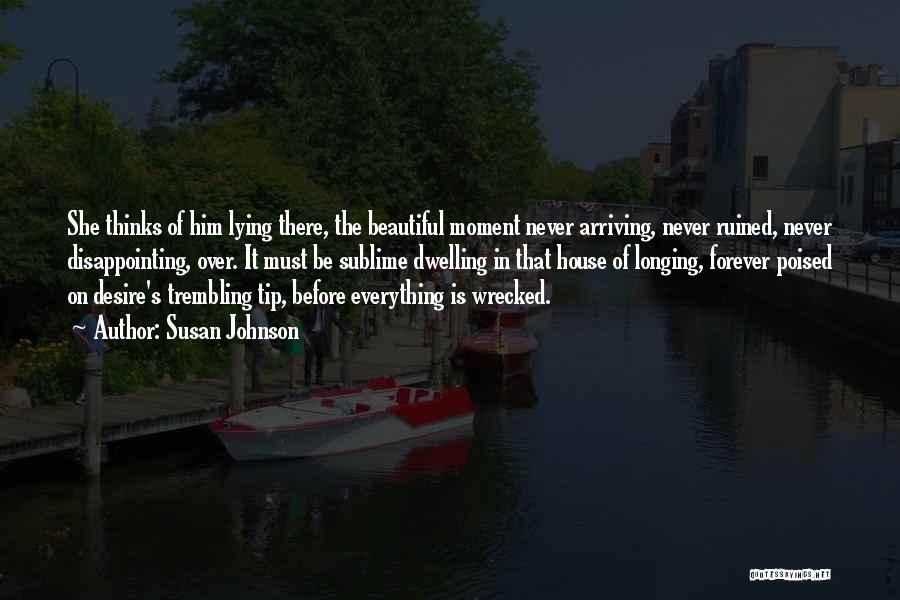 Susan Johnson Quotes: She Thinks Of Him Lying There, The Beautiful Moment Never Arriving, Never Ruined, Never Disappointing, Over. It Must Be Sublime