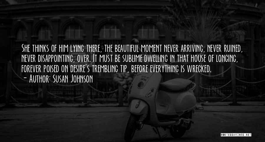 Susan Johnson Quotes: She Thinks Of Him Lying There, The Beautiful Moment Never Arriving, Never Ruined, Never Disappointing, Over. It Must Be Sublime