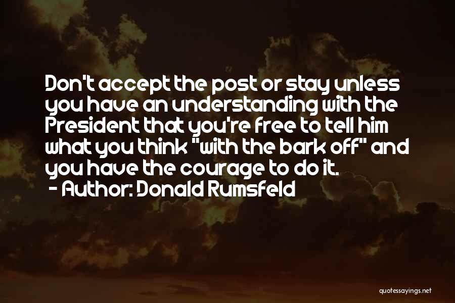 Donald Rumsfeld Quotes: Don't Accept The Post Or Stay Unless You Have An Understanding With The President That You're Free To Tell Him