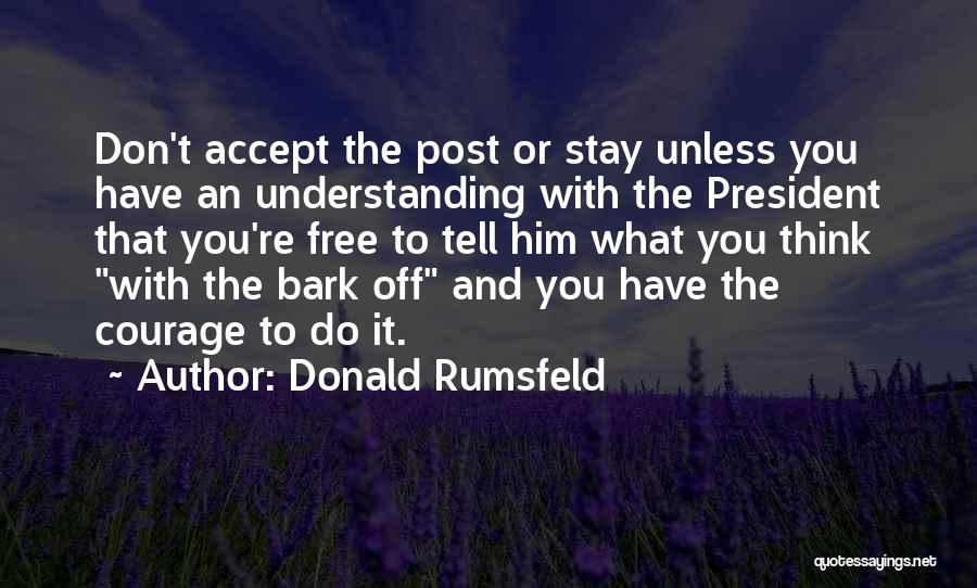 Donald Rumsfeld Quotes: Don't Accept The Post Or Stay Unless You Have An Understanding With The President That You're Free To Tell Him