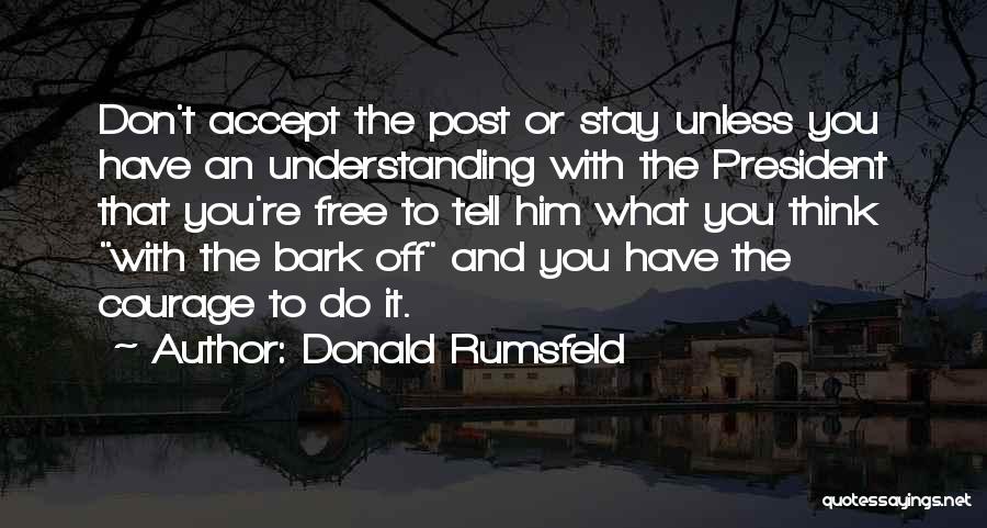 Donald Rumsfeld Quotes: Don't Accept The Post Or Stay Unless You Have An Understanding With The President That You're Free To Tell Him