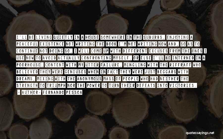 Fernando Pessoa Quotes: I'll Be Living Quietly In A House Somewhere In The Suburbs, Enjoying A Peaceful Existence Not Writing The Book I'm
