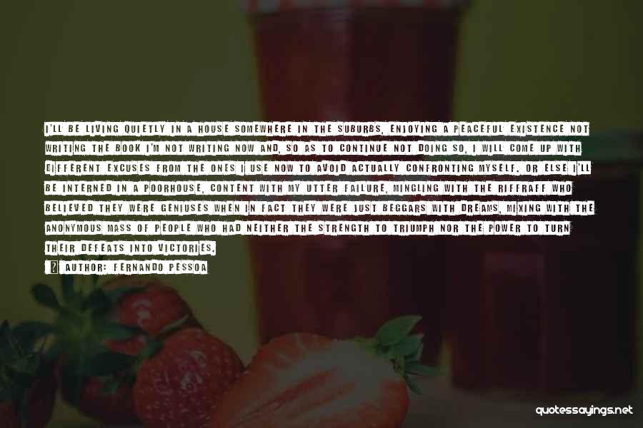 Fernando Pessoa Quotes: I'll Be Living Quietly In A House Somewhere In The Suburbs, Enjoying A Peaceful Existence Not Writing The Book I'm