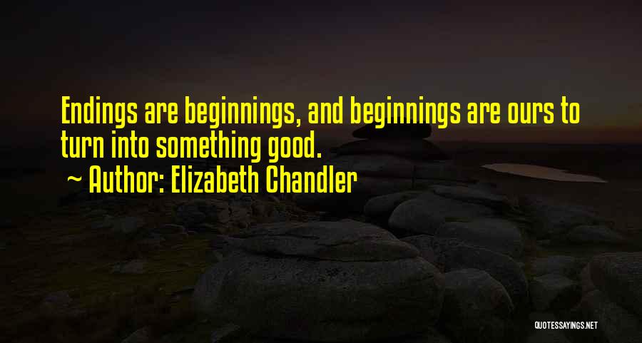 Elizabeth Chandler Quotes: Endings Are Beginnings, And Beginnings Are Ours To Turn Into Something Good.