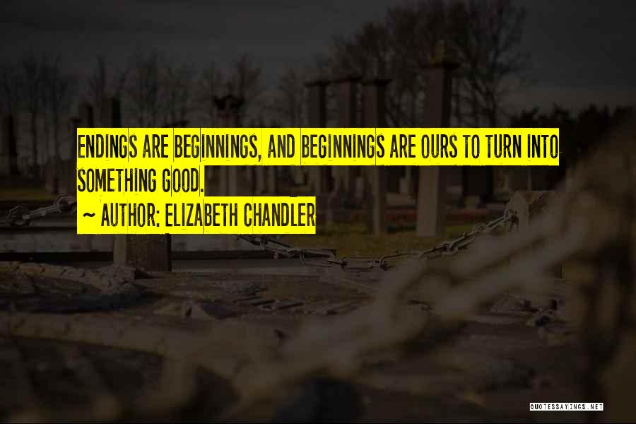 Elizabeth Chandler Quotes: Endings Are Beginnings, And Beginnings Are Ours To Turn Into Something Good.