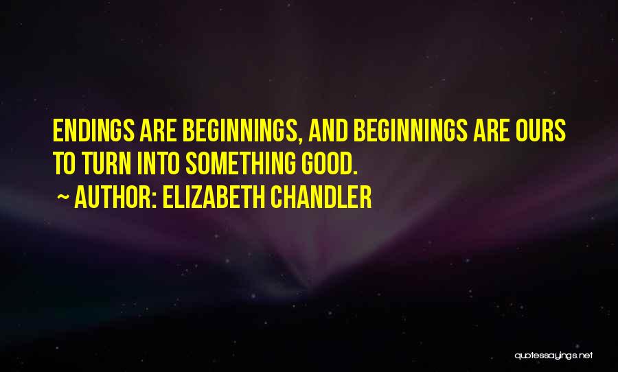 Elizabeth Chandler Quotes: Endings Are Beginnings, And Beginnings Are Ours To Turn Into Something Good.