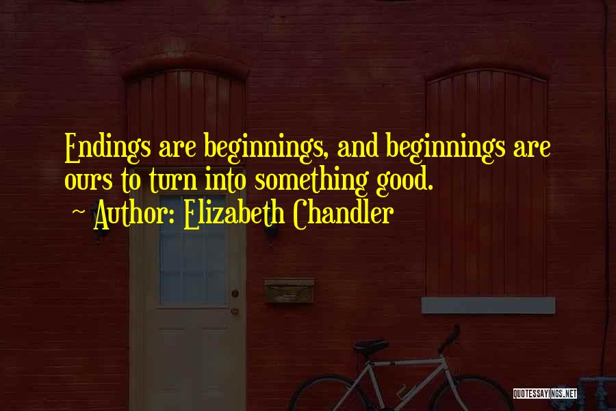 Elizabeth Chandler Quotes: Endings Are Beginnings, And Beginnings Are Ours To Turn Into Something Good.