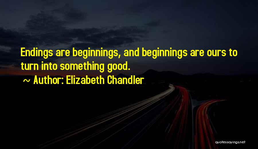Elizabeth Chandler Quotes: Endings Are Beginnings, And Beginnings Are Ours To Turn Into Something Good.