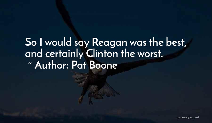 Pat Boone Quotes: So I Would Say Reagan Was The Best, And Certainly Clinton The Worst.