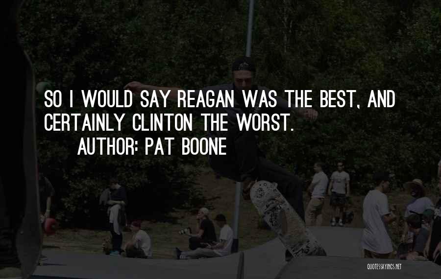 Pat Boone Quotes: So I Would Say Reagan Was The Best, And Certainly Clinton The Worst.