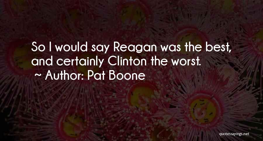 Pat Boone Quotes: So I Would Say Reagan Was The Best, And Certainly Clinton The Worst.