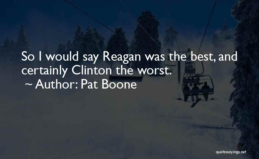 Pat Boone Quotes: So I Would Say Reagan Was The Best, And Certainly Clinton The Worst.