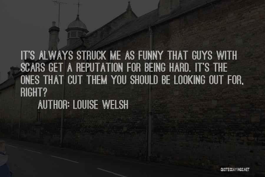 Louise Welsh Quotes: It's Always Struck Me As Funny That Guys With Scars Get A Reputation For Being Hard. It's The Ones That