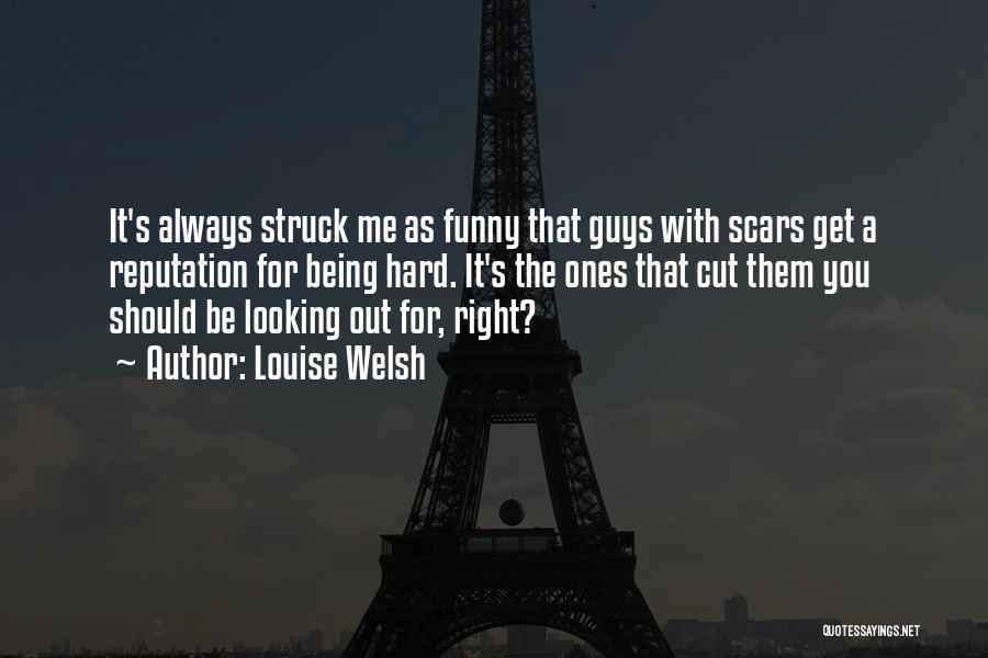 Louise Welsh Quotes: It's Always Struck Me As Funny That Guys With Scars Get A Reputation For Being Hard. It's The Ones That