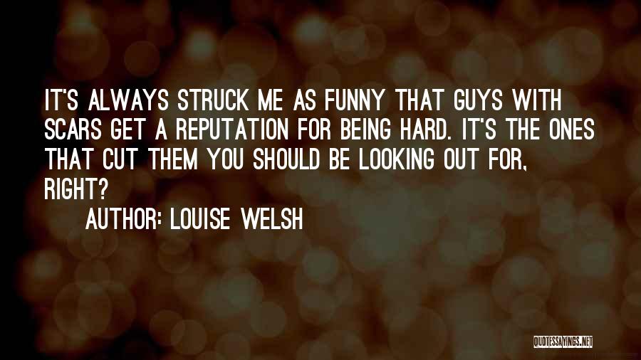 Louise Welsh Quotes: It's Always Struck Me As Funny That Guys With Scars Get A Reputation For Being Hard. It's The Ones That