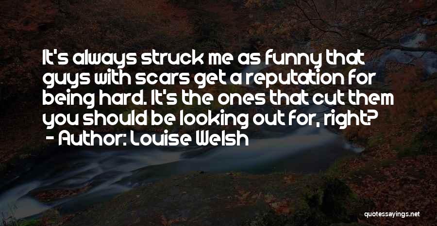 Louise Welsh Quotes: It's Always Struck Me As Funny That Guys With Scars Get A Reputation For Being Hard. It's The Ones That