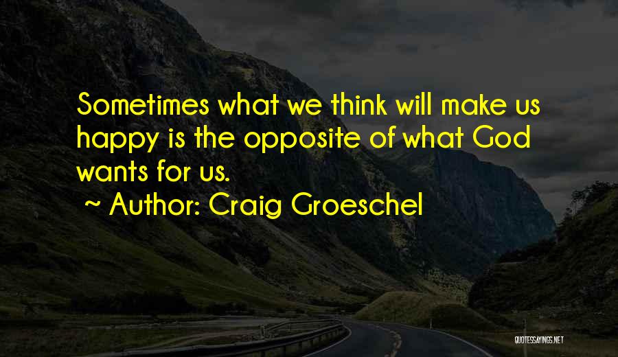 Craig Groeschel Quotes: Sometimes What We Think Will Make Us Happy Is The Opposite Of What God Wants For Us.