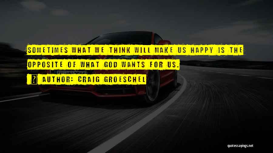 Craig Groeschel Quotes: Sometimes What We Think Will Make Us Happy Is The Opposite Of What God Wants For Us.