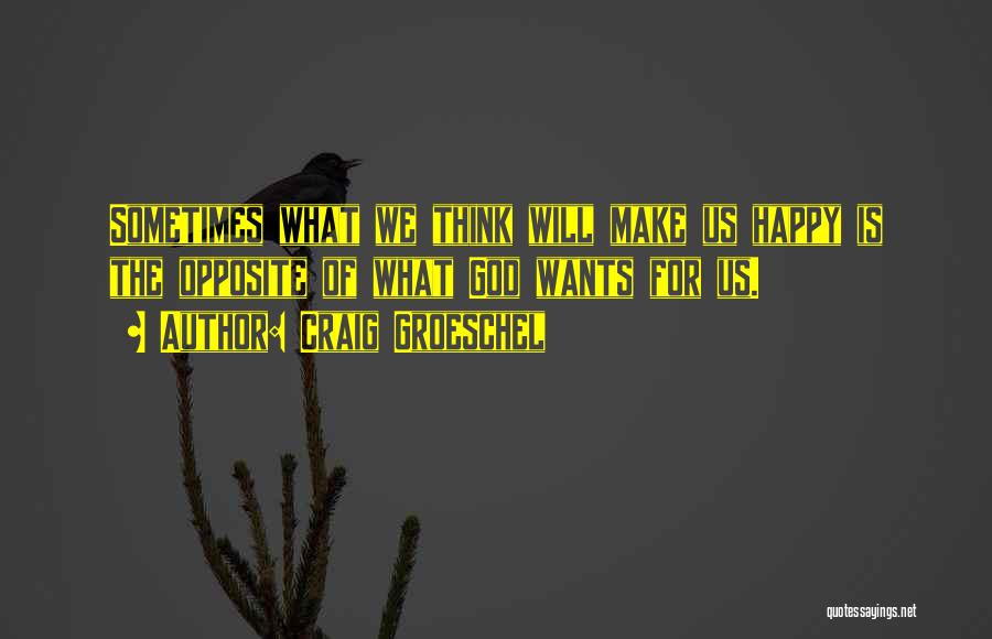 Craig Groeschel Quotes: Sometimes What We Think Will Make Us Happy Is The Opposite Of What God Wants For Us.
