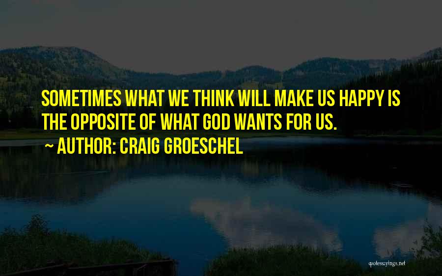 Craig Groeschel Quotes: Sometimes What We Think Will Make Us Happy Is The Opposite Of What God Wants For Us.