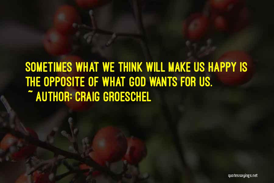 Craig Groeschel Quotes: Sometimes What We Think Will Make Us Happy Is The Opposite Of What God Wants For Us.