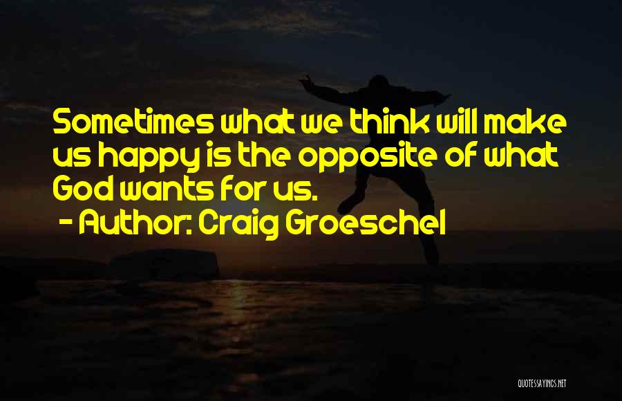 Craig Groeschel Quotes: Sometimes What We Think Will Make Us Happy Is The Opposite Of What God Wants For Us.