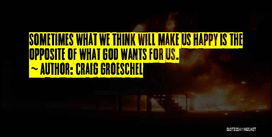 Craig Groeschel Quotes: Sometimes What We Think Will Make Us Happy Is The Opposite Of What God Wants For Us.