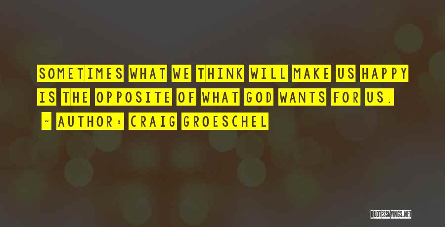 Craig Groeschel Quotes: Sometimes What We Think Will Make Us Happy Is The Opposite Of What God Wants For Us.