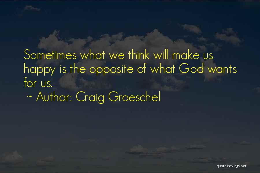 Craig Groeschel Quotes: Sometimes What We Think Will Make Us Happy Is The Opposite Of What God Wants For Us.
