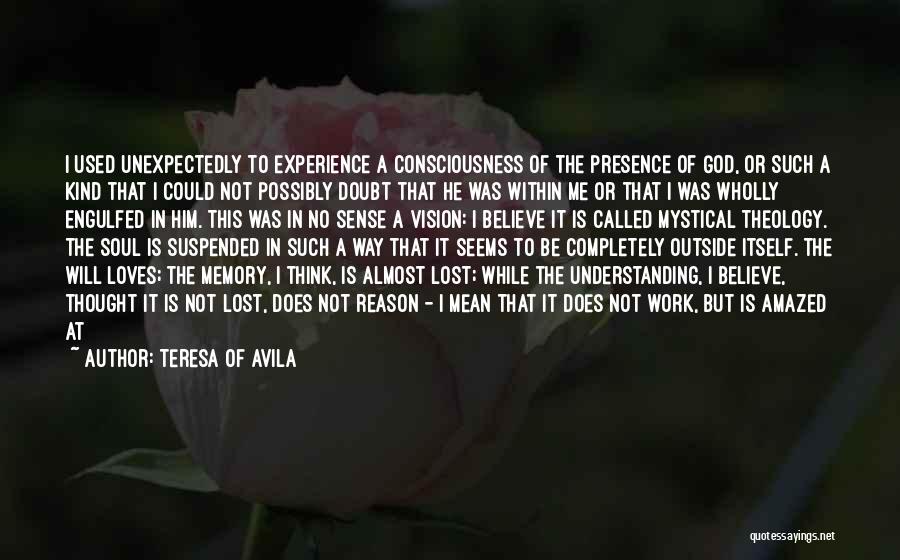 Teresa Of Avila Quotes: I Used Unexpectedly To Experience A Consciousness Of The Presence Of God, Or Such A Kind That I Could Not